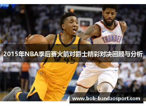 2015年NBA季后赛火箭对爵士精彩对决回顾与分析