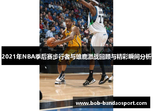 2021年NBA季后赛步行者与雄鹿激战回顾与精彩瞬间分析