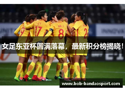 女足东亚杯圆满落幕，最新积分榜揭晓！
