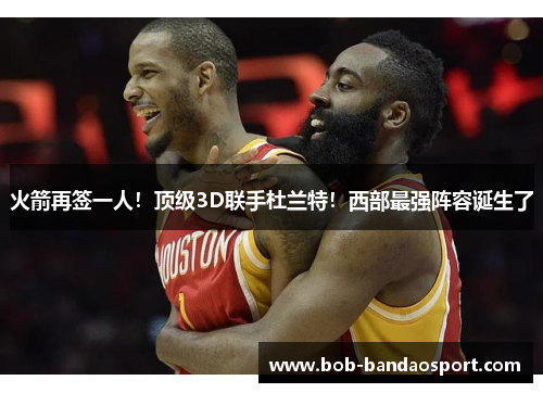 火箭再签一人!顶级3D联手杜兰特!西部最强阵容诞生了