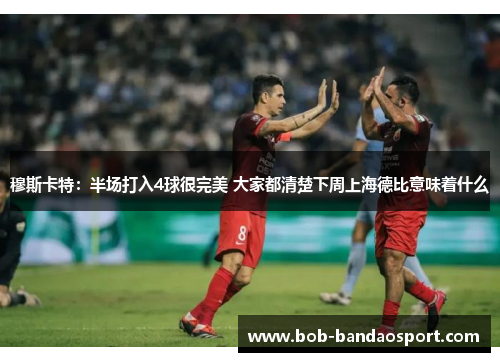 穆斯卡特:半场打入4球很完美 大家都清楚下周上海德比意味着什么