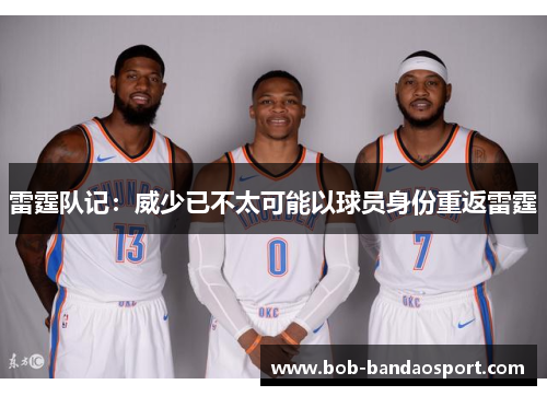 雷霆队记：威少已不太可能以球员身份重返雷霆
