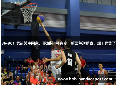 86-90！男篮苦主回家，亚洲杯4强有变，新西兰送助攻，郭士强笑了